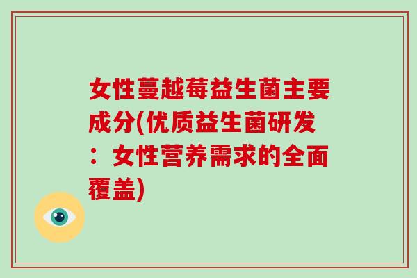 女性蔓越莓益生菌主要成分(优质益生菌研发：女性营养需求的全面覆盖)