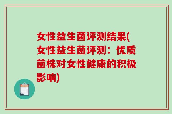 女性益生菌评测结果(女性益生菌评测：优质菌株对女性健康的积极影响)