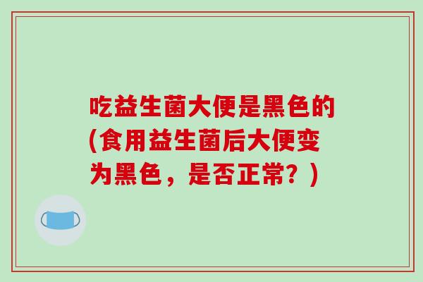 吃益生菌大便是黑色的(食用益生菌后大便变为黑色，是否正常？)