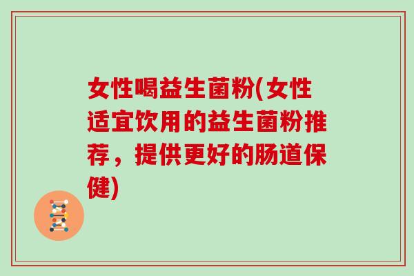 女性喝益生菌粉(女性适宜饮用的益生菌粉推荐,提供更好的肠道保健) 女性喝益生菌粉(女性适宜饮用的益生菌粉推荐,提供更好的肠道保健)