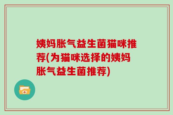 姨妈胀气益生菌猫咪推荐(为猫咪选择的姨妈胀气益生菌推荐)