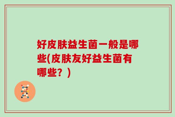 好益生菌一般是哪些(友好益生菌有哪些?) 好益生菌一般是哪些(友好益生菌有哪些?)