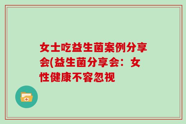 女士吃益生菌案例分享会(益生菌分享会：女性健康不容忽视
