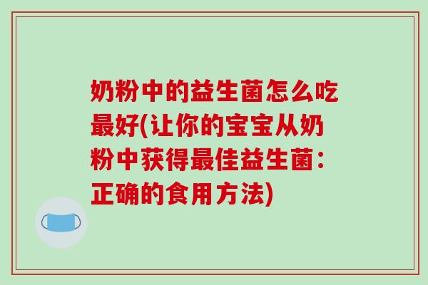 奶粉中的益生菌怎么吃好(让你的宝宝从奶粉中获得佳益生菌：正确的食用方法)