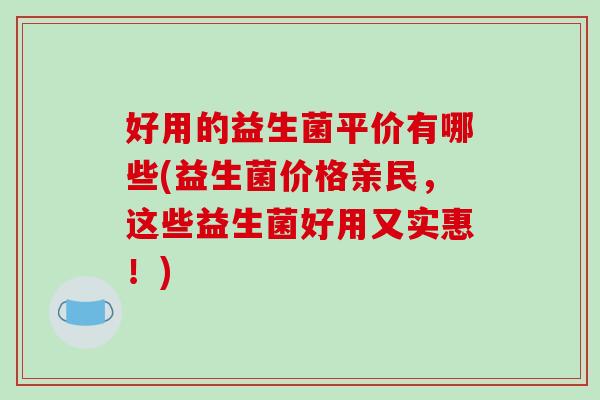 好用的益生菌平价有哪些(益生菌价格亲民，这些益生菌好用又实惠！)