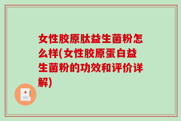女性胶原肽益生菌粉怎么样(女性胶原蛋白益生菌粉的功效和评价详解)