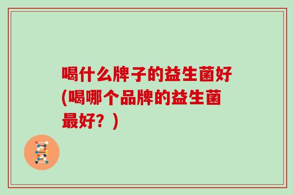 喝什么牌子的益生菌好(喝哪个品牌的益生菌最好？)