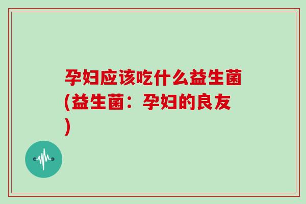 孕妇应该吃什么益生菌(益生菌：孕妇的良友)
