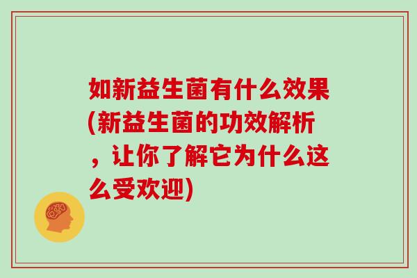 如新益生菌有什么效果(新益生菌的功效解析,让你了解它为什么这么受欢迎) 如新益生菌有什么效果(新益生菌的功效解析,让你了解它为什么这么受欢迎)