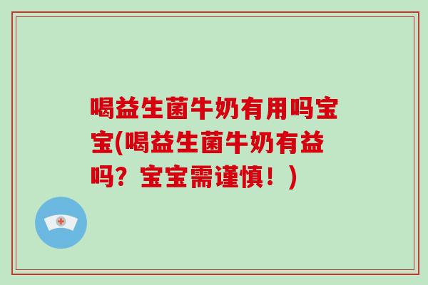 喝益生菌牛奶有用吗宝宝(喝益生菌牛奶有益吗？宝宝需谨慎！)