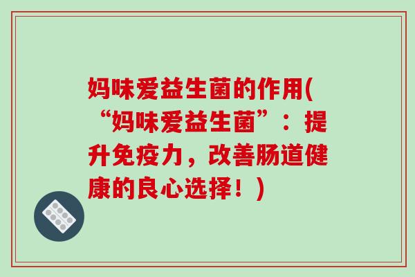 妈味爱益生菌的作用(“妈味爱益生菌”:提升力,改善肠道健康的良心选择!) 妈味爱益生菌的作用(“妈味爱益生菌”:提升力,改善肠道健康的良心选择!)