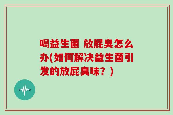 喝益生菌 放屁臭怎么办(如何解决益生菌引发的放屁臭味？)