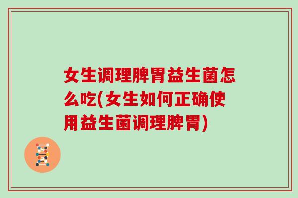 女生调理脾胃益生菌怎么吃(女生如何正确使用益生菌调理脾胃) 女生调理脾胃益生菌怎么吃(女生如何正确使用益生菌调理脾胃)