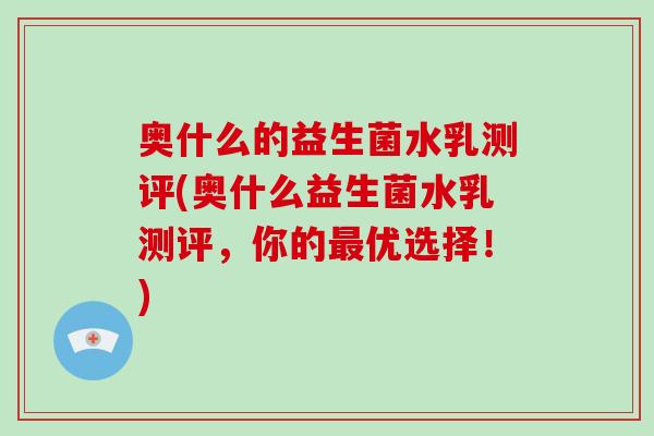 奥什么的益生菌水乳测评(奥什么益生菌水乳测评，你的优选择！)