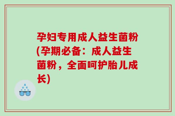 孕妇专用成人益生菌粉(孕期必备：成人益生菌粉，全面呵护胎儿成长)