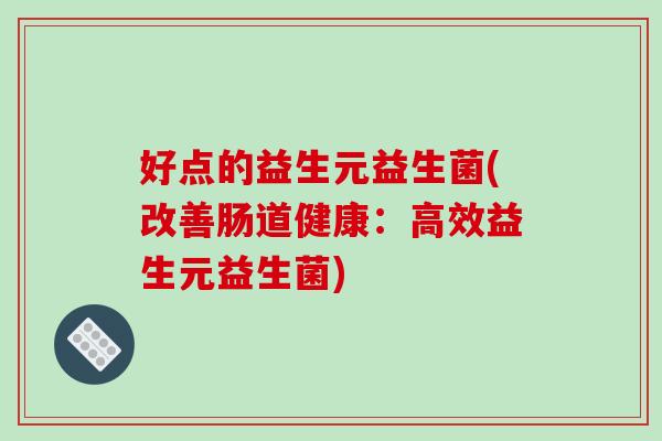 好点的益生元益生菌(改善肠道健康：高效益生元益生菌)
