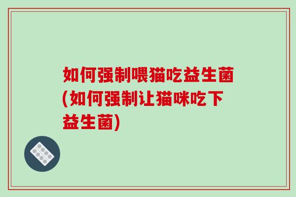 如何强制喂猫吃益生菌(如何强制让猫咪吃下益生菌)
