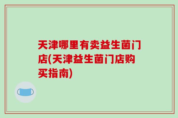 天津哪里有卖益生菌门店(天津益生菌门店购买指南)
