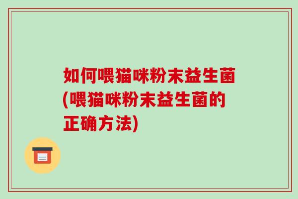 如何喂猫咪粉末益生菌(喂猫咪粉末益生菌的正确方法)