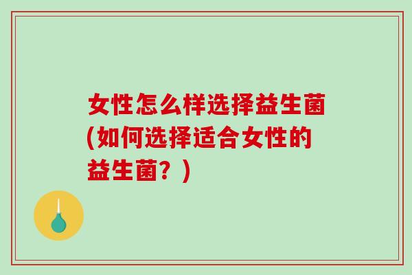 女性怎么样选择益生菌(如何选择适合女性的益生菌？)