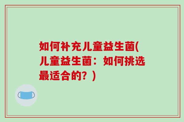 如何补充儿童益生菌(儿童益生菌：如何挑选最适合的？)