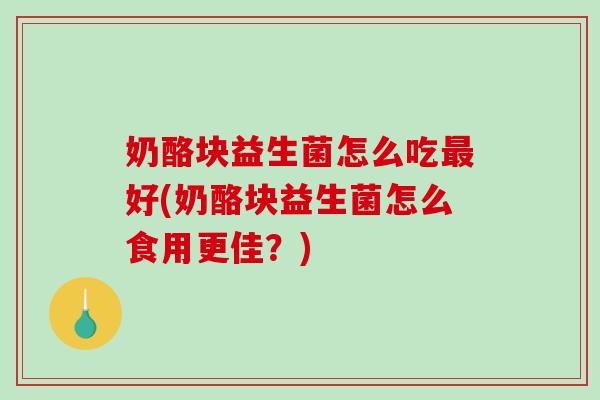 奶酪块益生菌怎么吃最好(奶酪块益生菌怎么食用更佳？)