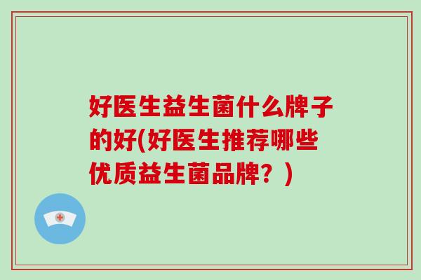 好医生益生菌什么牌子的好(好医生推荐哪些优质益生菌品牌？)