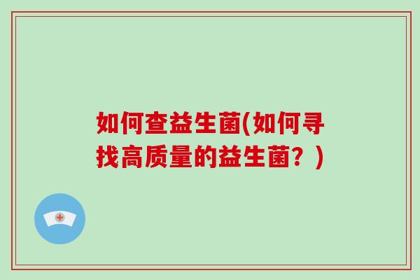 如何查益生菌(如何寻找高质量的益生菌？)
