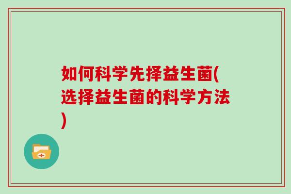 如何科学先择益生菌(选择益生菌的科学方法) 如何科学先择益生菌(选择益生菌的科学方法)