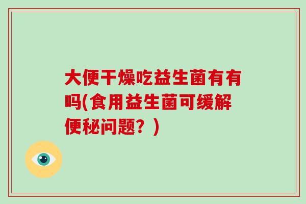 大便干燥吃益生菌有有吗(食用益生菌可缓解便秘问题？)