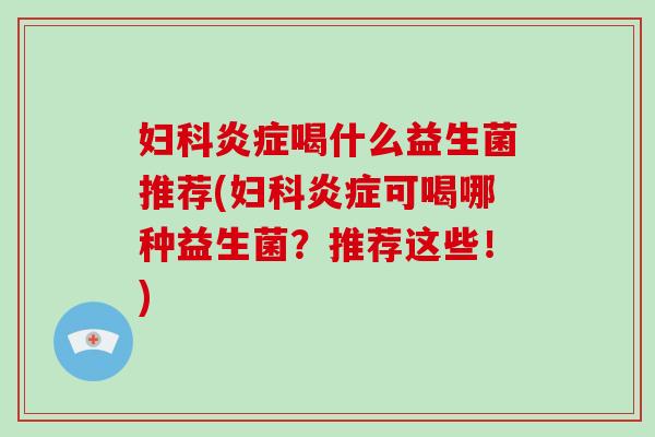 妇科炎症喝什么益生菌推荐(妇科炎症可喝哪种益生菌？推荐这些！)