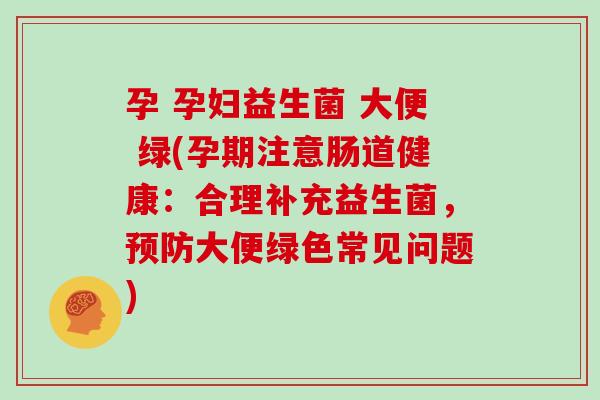 孕 孕妇益生菌 大便 绿(孕期注意肠道健康：合理补充益生菌，大便绿色常见问题)