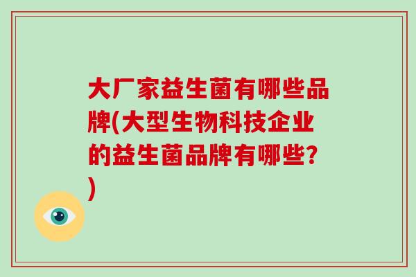 大厂家益生菌有哪些品牌(大型生物科技企业的益生菌品牌有哪些？)