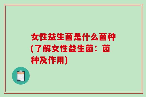 女性益生菌是什么菌种(了解女性益生菌：菌种及作用)
