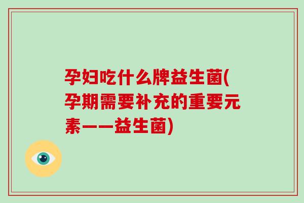 孕妇吃什么牌益生菌(孕期需要补充的重要元素——益生菌)