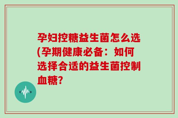 孕妇控糖益生菌怎么选(孕期健康必备：如何选择合适的益生菌控制血糖？