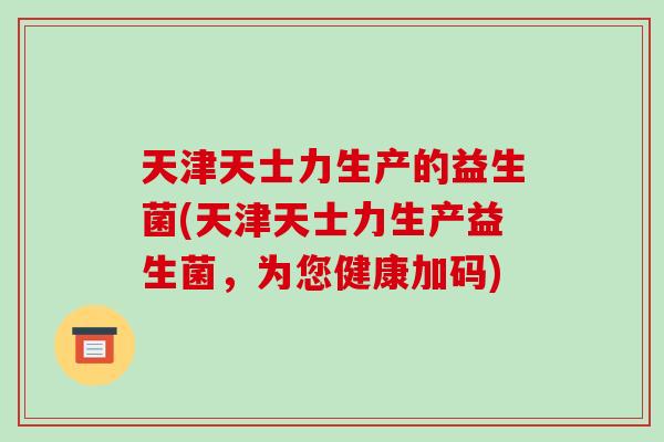 天津天士力生产的益生菌(天津天士力生产益生菌，为您健康加码)