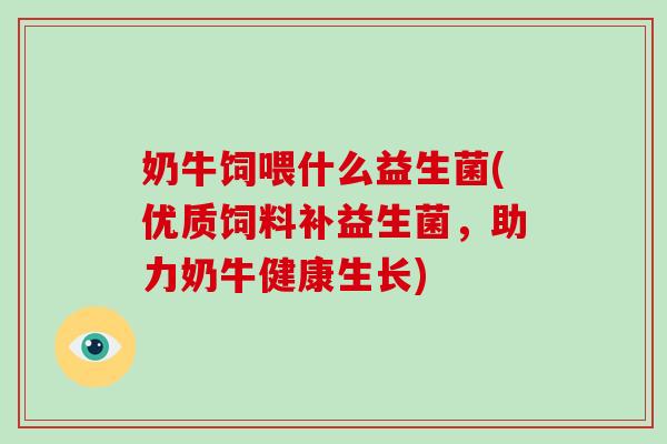 奶牛饲喂什么益生菌(优质饲料补益生菌，助力奶牛健康生长)