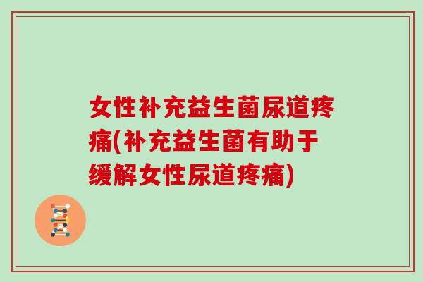 女性补充益生菌尿道疼痛(补充益生菌有助于缓解女性尿道疼痛)