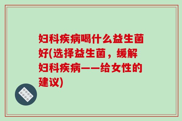 妇科疾病喝什么益生菌好(选择益生菌，缓解妇科疾病——给女性的建议)