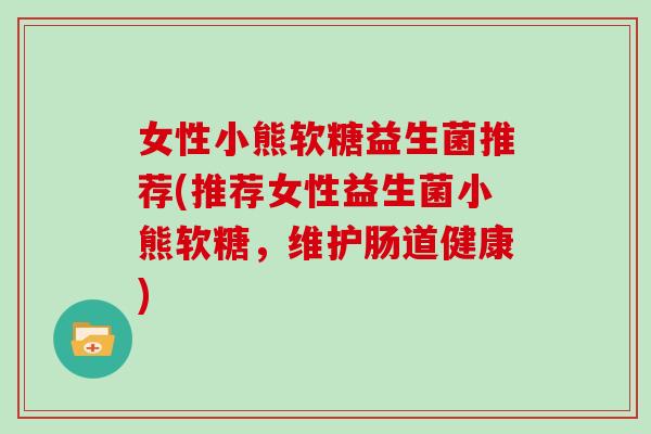 女性小熊软糖益生菌推荐(推荐女性益生菌小熊软糖，维护肠道健康)