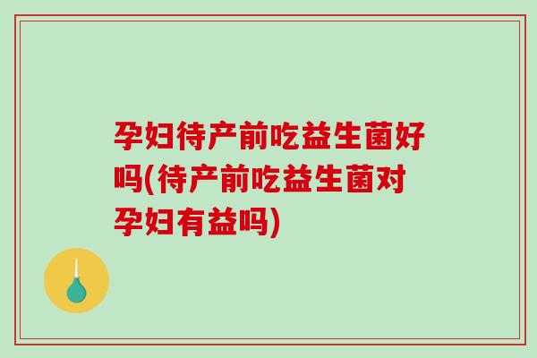 孕妇待产前吃益生菌好吗(待产前吃益生菌对孕妇有益吗)