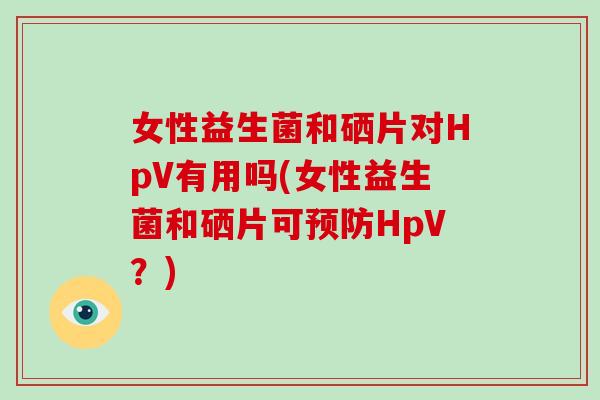 女性益生菌和硒片对HpV有用吗(女性益生菌和硒片可HpV？)