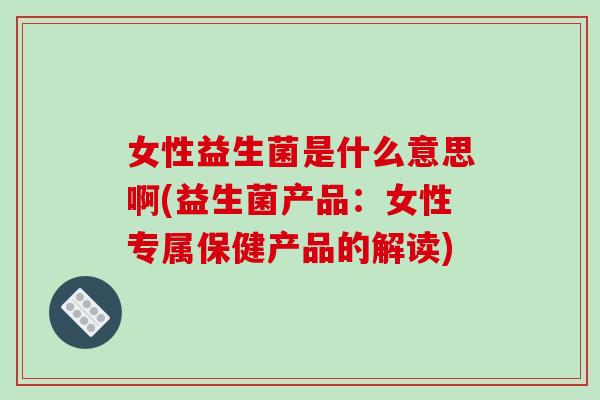 女性益生菌是什么意思啊(益生菌产品：女性专属保健产品的解读)