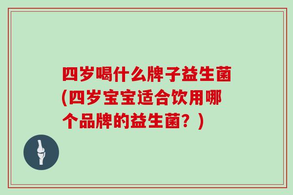 四岁喝什么牌子益生菌(四岁宝宝适合饮用哪个品牌的益生菌？)