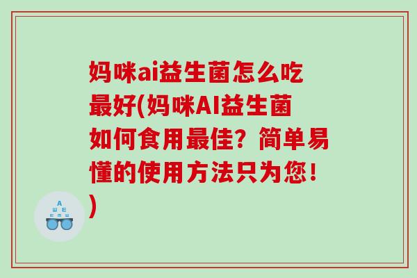 妈咪ai益生菌怎么吃最好(妈咪AI益生菌如何食用最佳？简单易懂的使用方法只为您！)