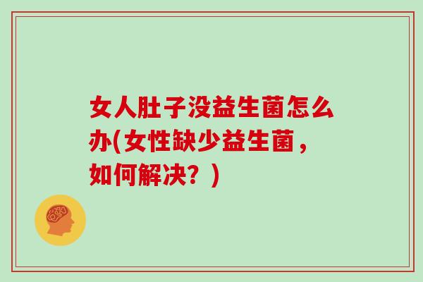 女人肚子没益生菌怎么办(女性缺少益生菌，如何解决？)