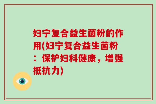 妇宁复合益生菌粉的作用(妇宁复合益生菌粉：保护妇科健康，增强抵抗力)