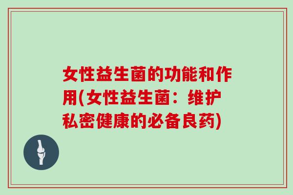 女性益生菌的功能和作用(女性益生菌：维护私密健康的必备良药)