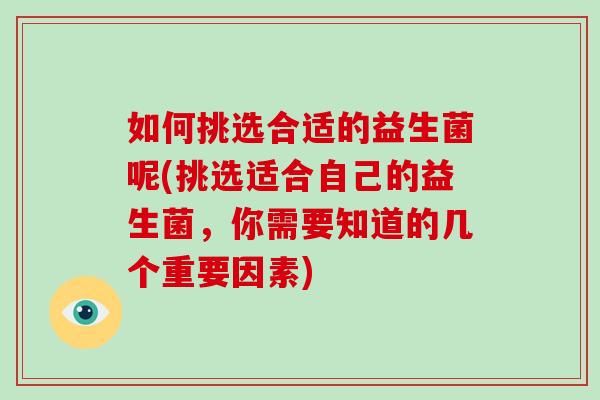 如何挑选合适的益生菌呢(挑选适合自己的益生菌,你需要知道的几个重要因素) 如何挑选合适的益生菌呢(挑选适合自己的益生菌,你需要知道的几个重要因素)